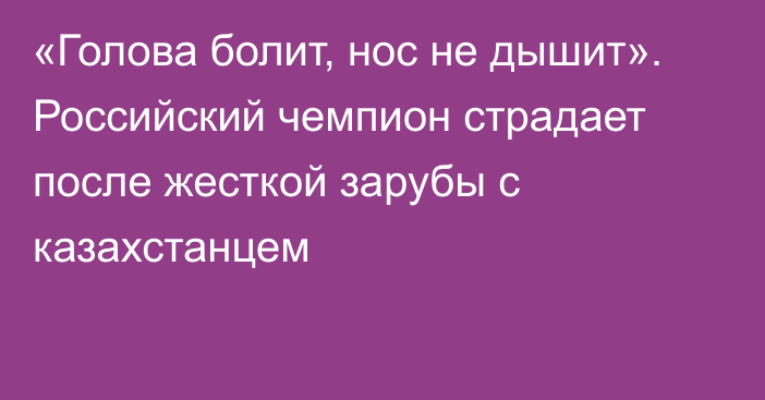 «Голова болит, нос не дышит». Российский чемпион страдает после жесткой зарубы с казахстанцем