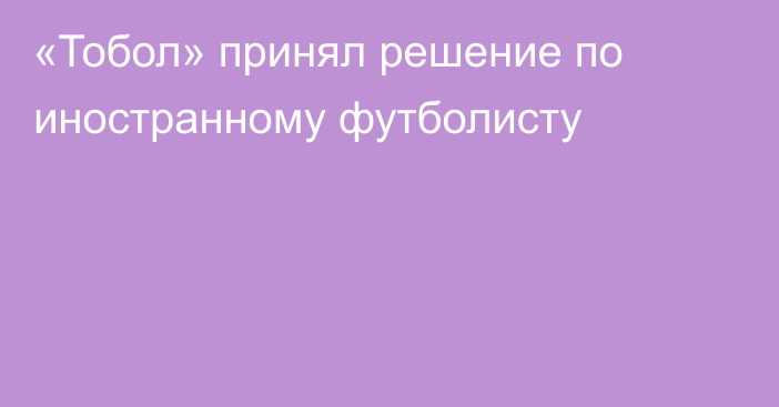 «Тобол» принял решение по иностранному футболисту