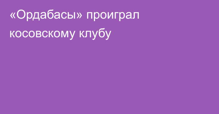 «Ордабасы» проиграл косовскому клубу