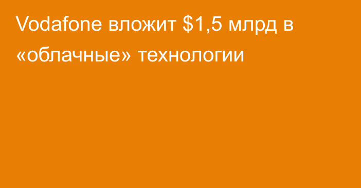 Vodafone вложит $1,5 млрд в «облачные» технологии