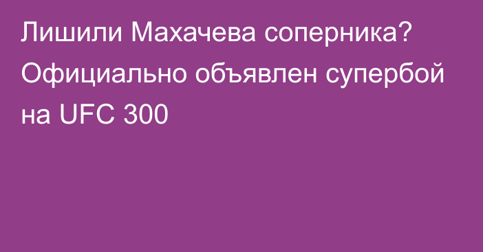 Лишили Махачева соперника? Официально объявлен супербой на UFC 300