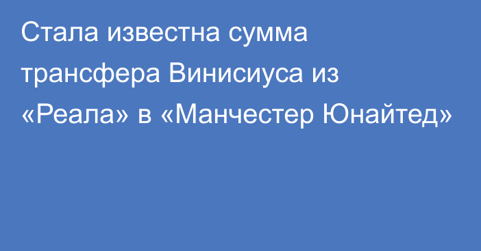 Стала известна сумма трансфера Винисиуса из «Реала» в «Манчестер Юнайтед»