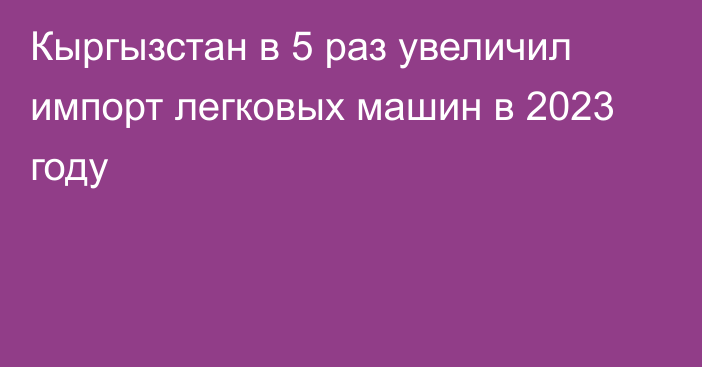 Кыргызстан в 5 раз увеличил импорт легковых машин в 2023 году