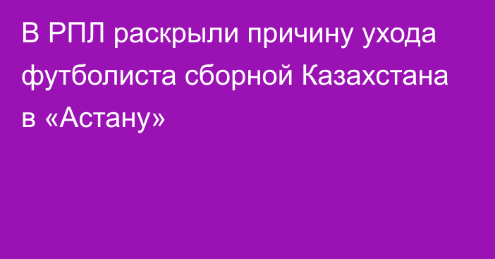 В РПЛ раскрыли причину ухода футболиста сборной Казахстана в «Астану»