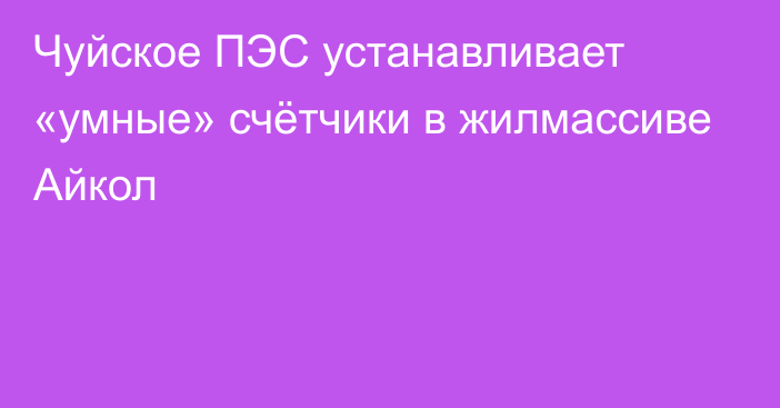 Чуйское ПЭС устанавливает «умные» счётчики в жилмассиве Айкол