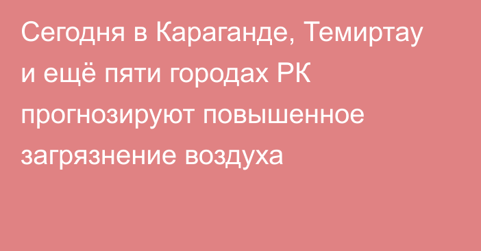 Сегодня в Караганде, Темиртау и ещё пяти городах РК прогнозируют повышенное загрязнение воздуха