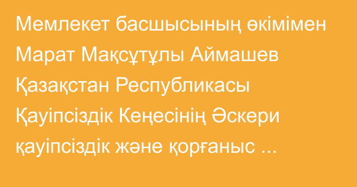 Мемлекет басшысының өкімімен Марат Мақсұтұлы Аймашев Қазақстан Республикасы Қауіпсіздік Кеңесінің Әскери қауіпсіздік және қорғаныс бөлімінің меңгерушісі лауазымына тағайындалды