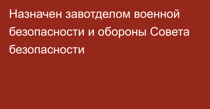 Назначен завотделом военной безопасности и обороны Совета безопасности