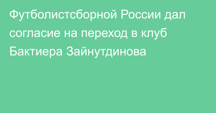 Футболистсборной России дал согласие на переход в клуб Бактиера Зайнутдинова