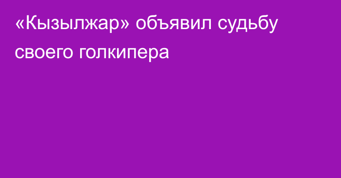 «Кызылжар» объявил судьбу своего голкипера