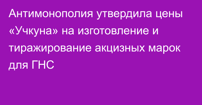 Антимонополия утвердила цены «Учкуна» на изготовление и тиражирование акцизных марок для ГНС