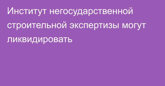 Институт негосударственной строительной экспертизы могут ликвидировать