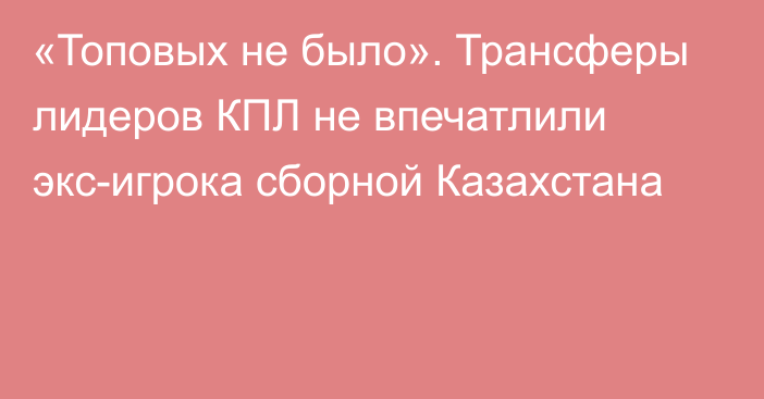 «Топовых не было». Трансферы лидеров КПЛ не впечатлили экс-игрока сборной Казахстана