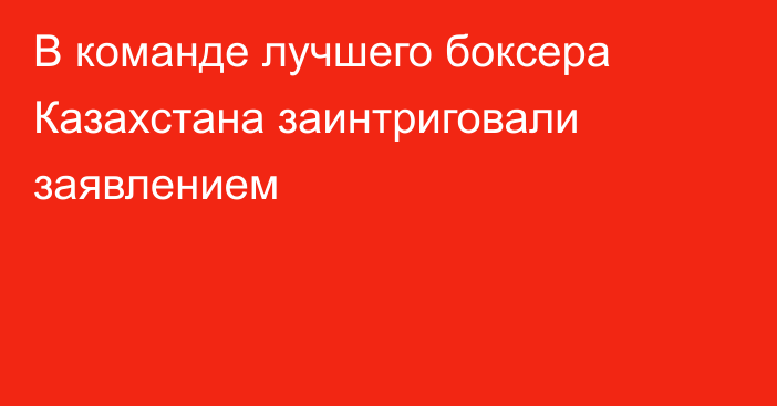 В команде лучшего боксера Казахстана заинтриговали заявлением