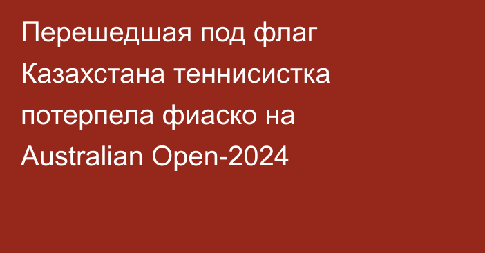 Перешедшая под флаг Казахстана теннисистка потерпела фиаско на Australian Open-2024