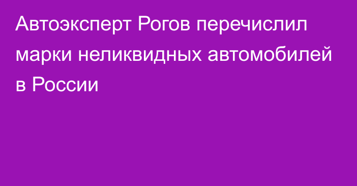 Автоэксперт Рогов перечислил марки неликвидных автомобилей в России