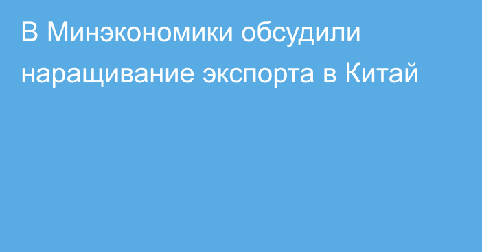 В Минэкономики обсудили наращивание экспорта в Китай