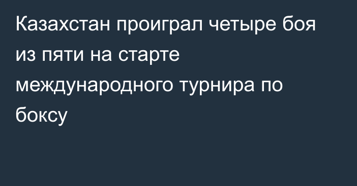 Казахстан проиграл четыре боя из пяти на старте международного турнира по боксу