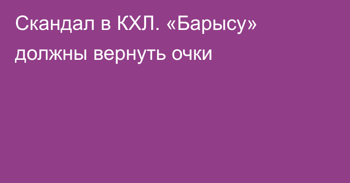 Скандал в КХЛ. «Барысу» должны вернуть очки