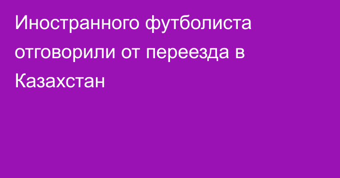 Иностранного футболиста отговорили от переезда в Казахстан