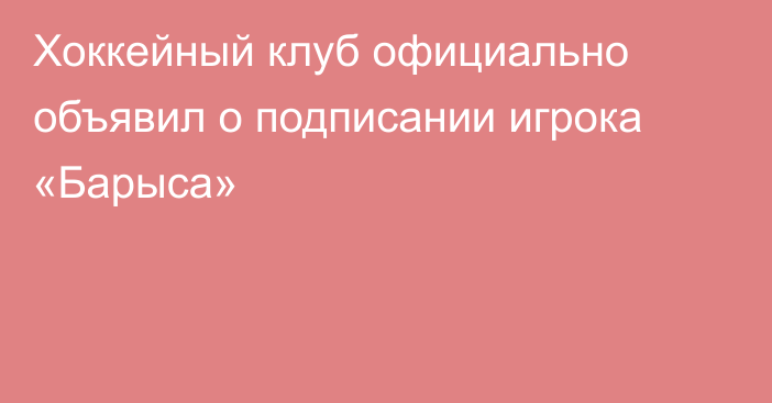 Хоккейный клуб официально объявил о подписании игрока «Барыса»