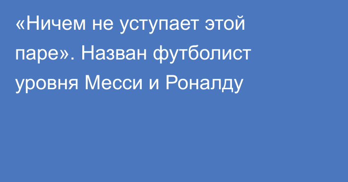 «Ничем не уступает этой паре». Назван футболист уровня Месси и Роналду