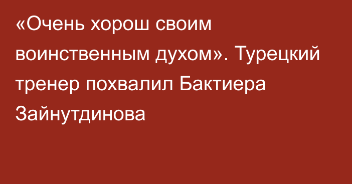 «Очень хорош своим воинственным духом». Турецкий тренер похвалил Бактиера Зайнутдинова