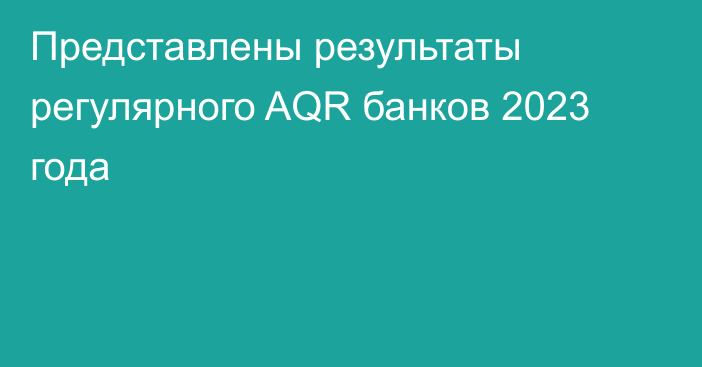 Представлены результаты регулярного AQR банков 2023 года