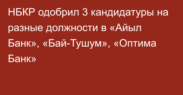 НБКР одобрил 3 кандидатуры на разные должности в «Айыл Банк», «Бай-Тушум», «Оптима Банк»