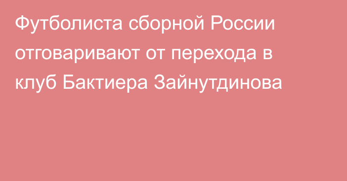 Футболиста сборной России отговаривают от перехода в клуб Бактиера Зайнутдинова