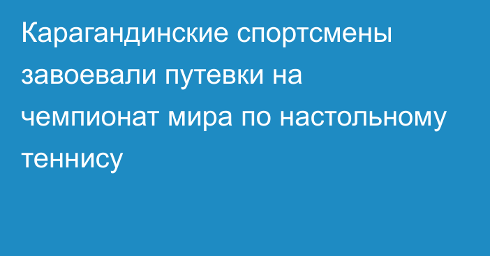 Карагандинские спортсмены завоевали путевки на чемпионат мира по настольному теннису