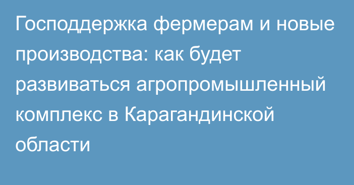 Господдержка фермерам и новые производства: как будет развиваться агропромышленный комплекс в Карагандинской области