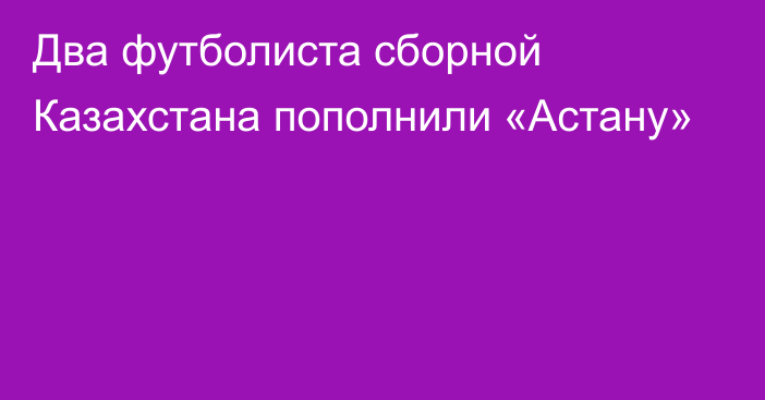 Два футболиста сборной Казахстана пополнили «Астану»