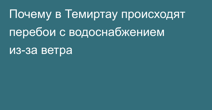 Почему в Темиртау происходят перебои с водоснабжением из-за ветра