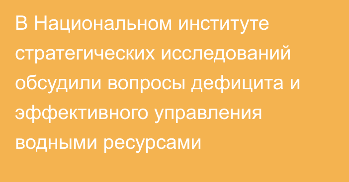 В Национальном институте стратегических исследований обсудили вопросы дефицита и эффективного управления водными ресурсами