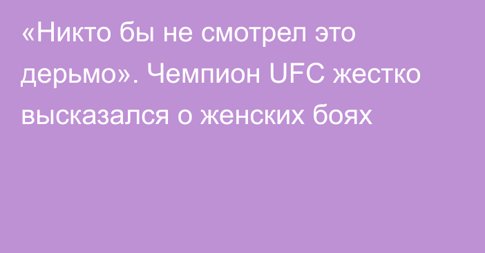 «Никто бы не смотрел это дерьмо». Чемпион UFC жестко высказался о женских боях