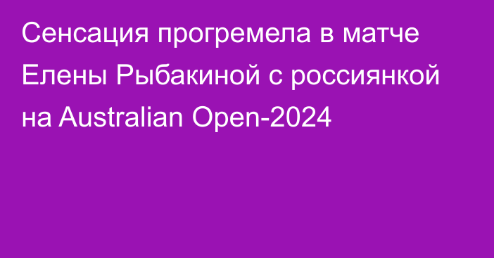 Сенсация прогремела в матче Елены Рыбакиной с россиянкой на Australian Open-2024