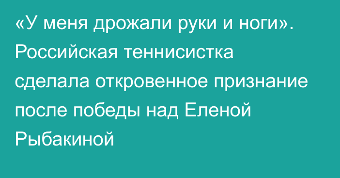 «У меня дрожали руки и ноги». Российская теннисистка сделала откровенное признание после победы над Еленой Рыбакиной