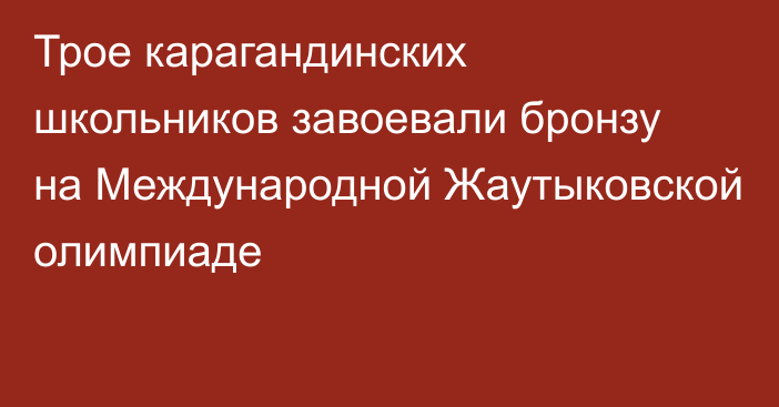 Трое карагандинских школьников завоевали бронзу на Международной Жаутыковской олимпиаде