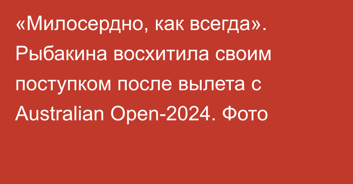 «Милосердно, как всегда». Рыбакина восхитила своим поступком после вылета с Australian Open-2024. Фото