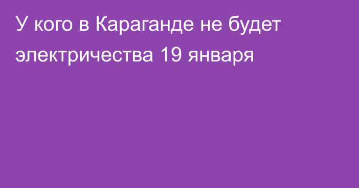 У кого в Караганде не будет электричества 19 января