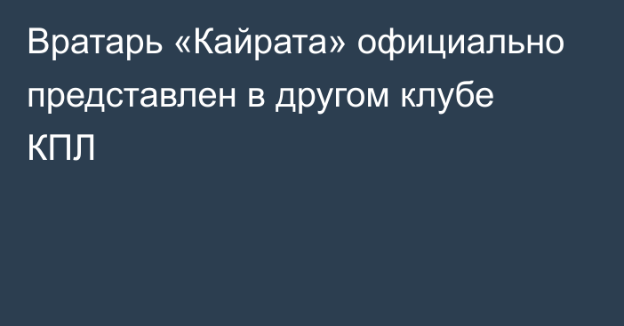 Вратарь «Кайрата» официально представлен в другом клубе КПЛ