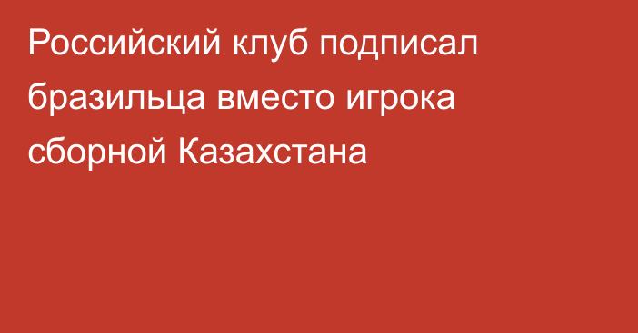 Российский клуб подписал бразильца вместо игрока сборной Казахстана