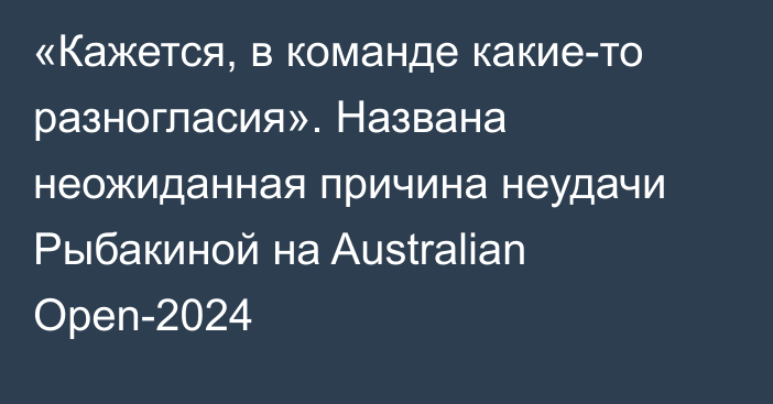 «Кажется, в команде какие-то разногласия». Названа неожиданная причина неудачи Рыбакиной на Australian Open-2024