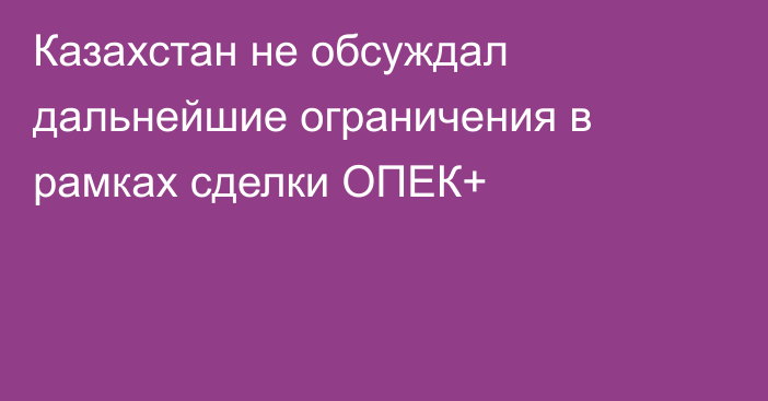 Казахстан не обсуждал дальнейшие ограничения в рамках сделки ОПЕК+