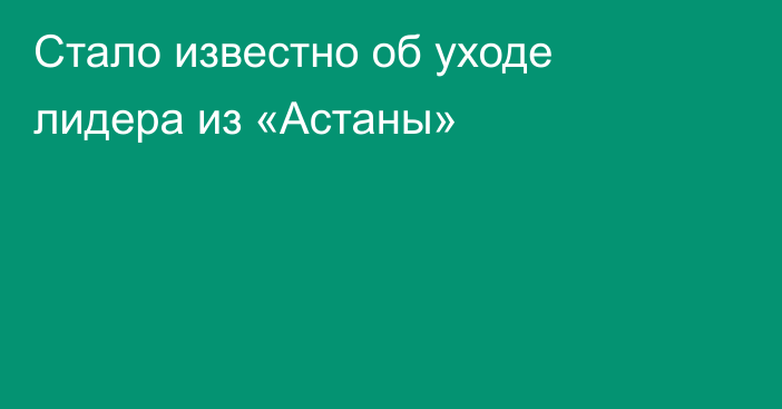 Стало известно об уходе лидера из «Астаны»