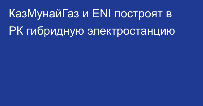 КазМунайГаз и ENI построят в РК гибридную электростанцию