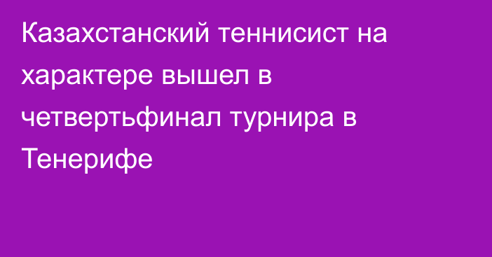 Казахстанский теннисист на характере вышел в четвертьфинал турнира в Тенерифе