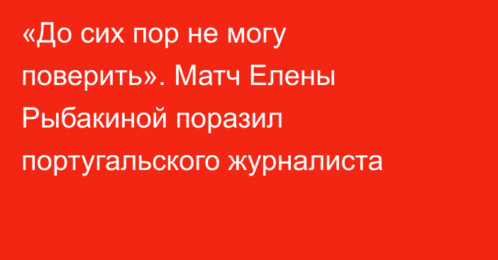 «До сих пор не могу поверить». Матч Елены Рыбакиной поразил португальского журналиста