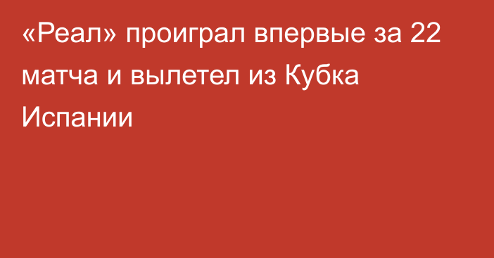 «Реал» проиграл впервые за 22 матча и вылетел из Кубка Испании